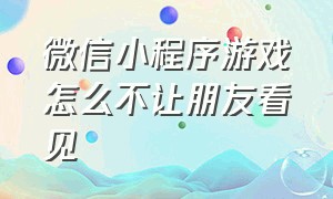 微信小程序游戏怎么不让朋友看见