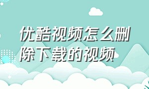 优酷视频怎么删除下载的视频