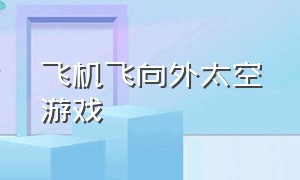 飞机飞向外太空游戏（升级火箭飞到外太空游戏）