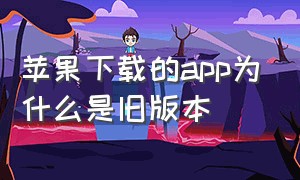 苹果下载的app为什么是旧版本