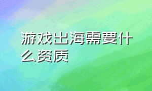 游戏出海需要什么资质