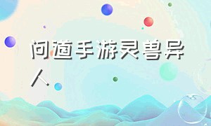 问道手游灵兽异人（问道手游神兽异人在哪）