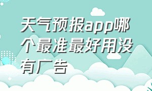 天气预报app哪个最准最好用没有广告（天气预报没广告又准确的有哪个app）