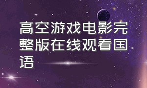 高空游戏电影完整版在线观看国语（日本生存游戏电影完整版观看）