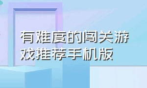 有难度的闯关游戏推荐手机版（手机闯关类游戏排行前十名）