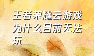 王者荣耀云游戏为什么目前无法玩（王者荣耀云游戏有时间限制怎么办）