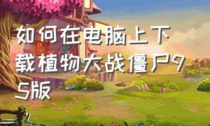 如何在电脑上下载植物大战僵尸95版