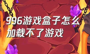 996游戏盒子怎么加载不了游戏