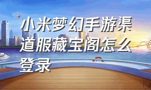 小米梦幻手游渠道服藏宝阁怎么登录（小米梦幻西游手游怎么切换账号）