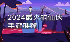 2024最火的仙侠手游推荐