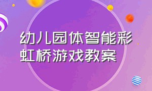 幼儿园体智能彩虹桥游戏教案