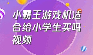 小霸王游戏机适合给小学生买吗视频（能不能给孩子买小霸王游戏机）