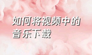 如何将视频中的音乐下载