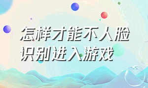 怎样才能不人脸识别进入游戏