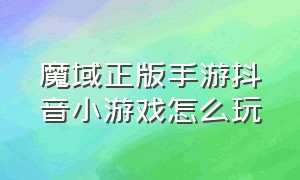 魔域正版手游抖音小游戏怎么玩（魔域手游抖音登录怎么生成账号）