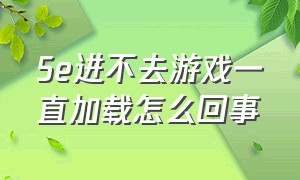 5e进不去游戏一直加载怎么回事