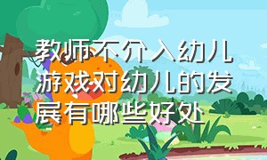 教师不介入幼儿游戏对幼儿的发展有哪些好处