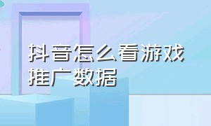 抖音怎么看游戏推广数据