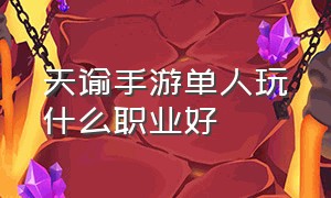 天谕手游单人玩什么职业好（天谕手游什么职业适合平民2023）