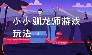 小小驯龙师游戏玩法（小小驯龙师游戏入口）