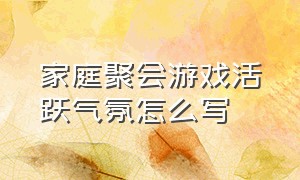 家庭聚会游戏活跃气氛怎么写