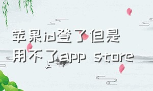 苹果id登了但是用不了app store