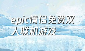 epic情侣免费双人联机游戏（epic免费的双人联机游戏）