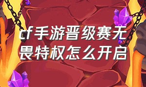 cf手游晋级赛无畏特权怎么开启