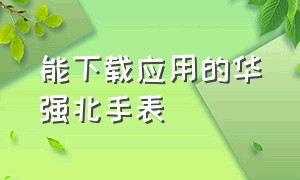 能下载应用的华强北手表（华强北手表S9怎么下载软件）