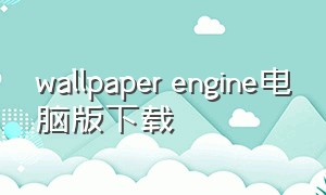wallpaper engine电脑版下载（wallpaper engine壁纸引擎）