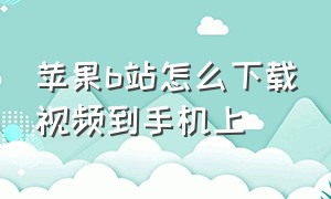 苹果b站怎么下载视频到手机上（苹果如何下载b站视频到本地）