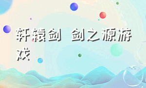 轩辕剑 剑之源游戏（轩辕剑剑之源游戏破解版）