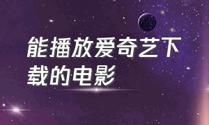 能播放爱奇艺下载的电影（能播放爱奇艺下载的电影有哪些）