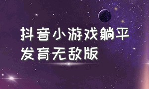 抖音小游戏躺平发育无敌版（抖音小游戏躺平发育无敌版在哪里）