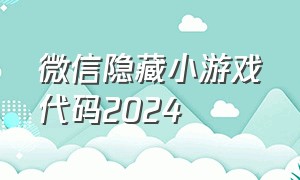 微信隐藏小游戏代码2024（微信小游戏代码大全2024）