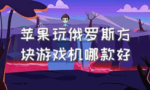 苹果玩俄罗斯方块游戏机哪款好（俄罗斯方块游戏机买哪个合适）