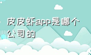 皮皮虾app是哪个公司的