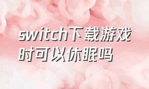 switch下载游戏时可以休眠吗