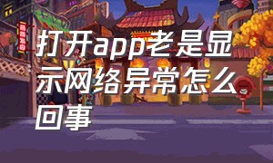 打开app老是显示网络异常怎么回事