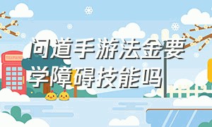 问道手游法金要学障碍技能吗（问道手游法金障碍技能需要精研）