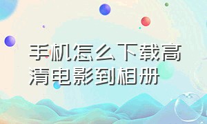 手机怎么下载高清电影到相册（手机怎么下载电影到自己的相册）