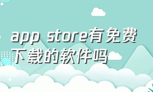 app store有免费下载的软件吗（从app store下载软件哪些是免费的）