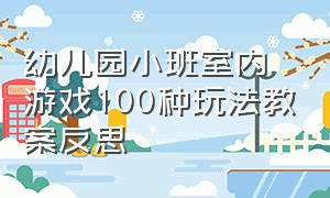 幼儿园小班室内游戏100种玩法教案反思（小班幼儿园50个室内趣味游戏活动）