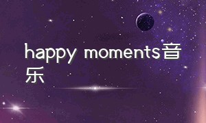 happy moments音乐（happy moments音乐完整版）