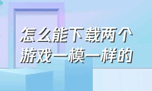 怎么能下载两个游戏一模一样的