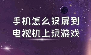 手机怎么投屏到电视机上玩游戏