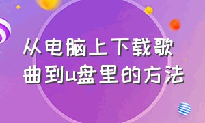 从电脑上下载歌曲到u盘里的方法