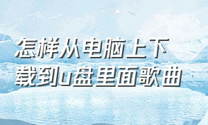 怎样从电脑上下载到u盘里面歌曲（在电脑上下载歌曲到u盘上怎么下）