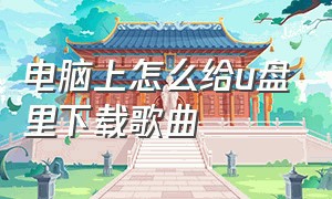 电脑上怎么给u盘里下载歌曲（电脑上怎么给优盘下载歌曲）