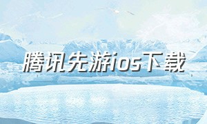 腾讯先游ios下载（腾讯先游app官方下载2023）